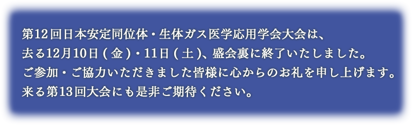 第12回日本安定同位体・生体ガス医学応用学会大会は、去る12月10日(金)・11日(土)、盛会裏に終了いたしました。ご参加・ご協力いただきました皆様に心からのお礼を申し上げます。来る第13回大会にも是非ご期待ください。